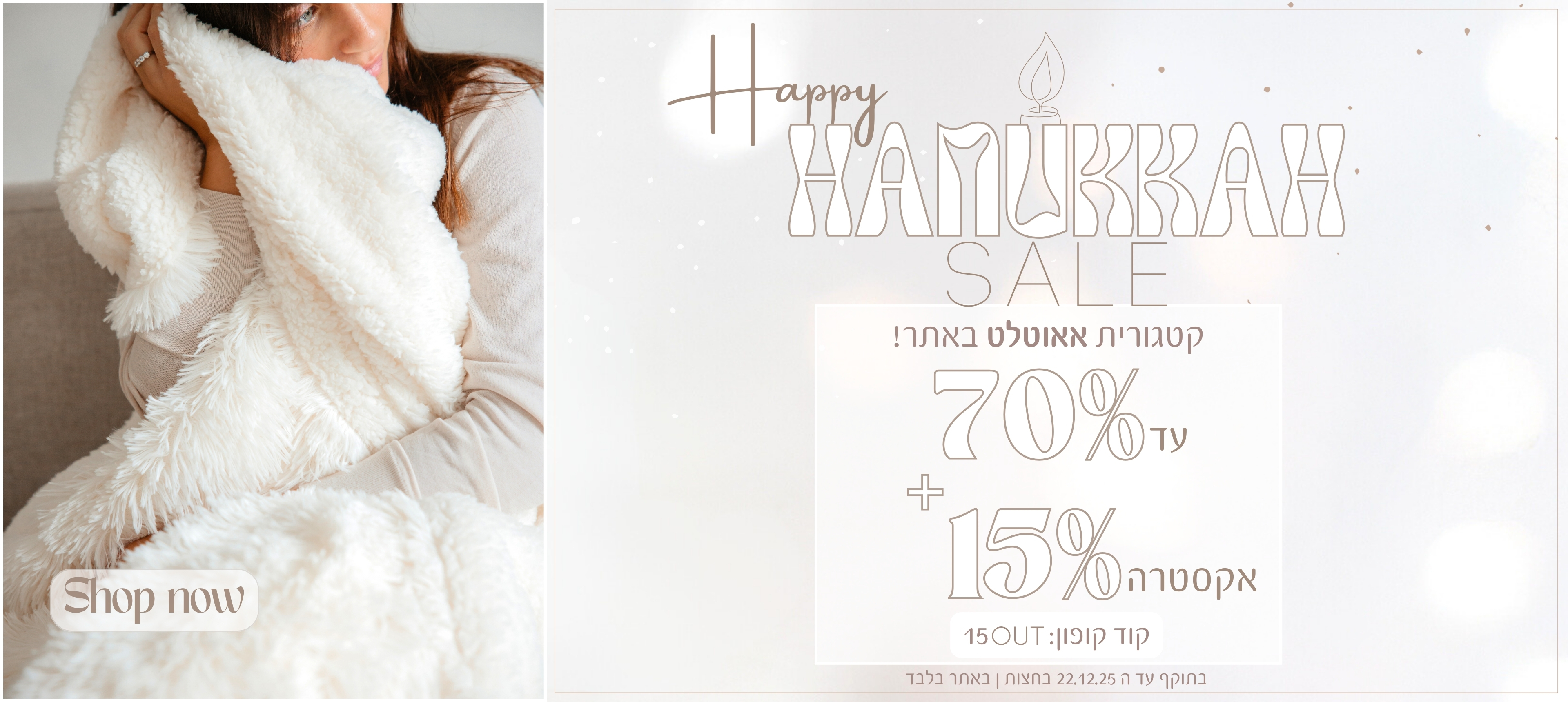 hanukkah sale קטגוריית אאוטלט באתר עד 70% + 15% אקסטרה . קוד קופון 15OUT. בתוקף עד 22.12.25 בחצות. באתר בלבד