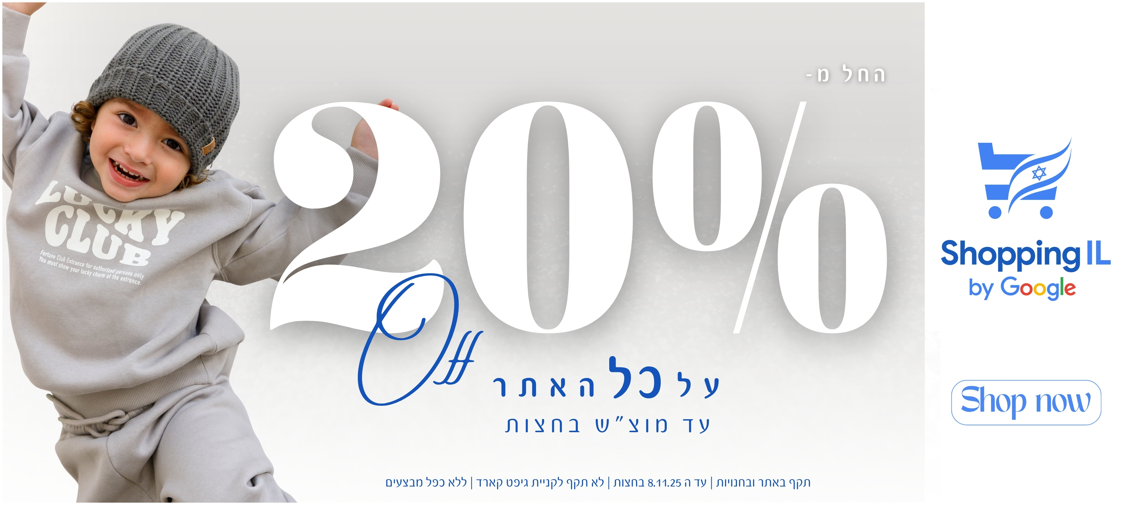 shopping il by google- החל מ-20% הנחה על כל האתר. עד מוצש בחצות. SHOP NOW. תקף באתר בחנויות. עד ה-8/11/25 בחצות. לא תקף לקניית גיפט קארד. ללא כפל מבצעים