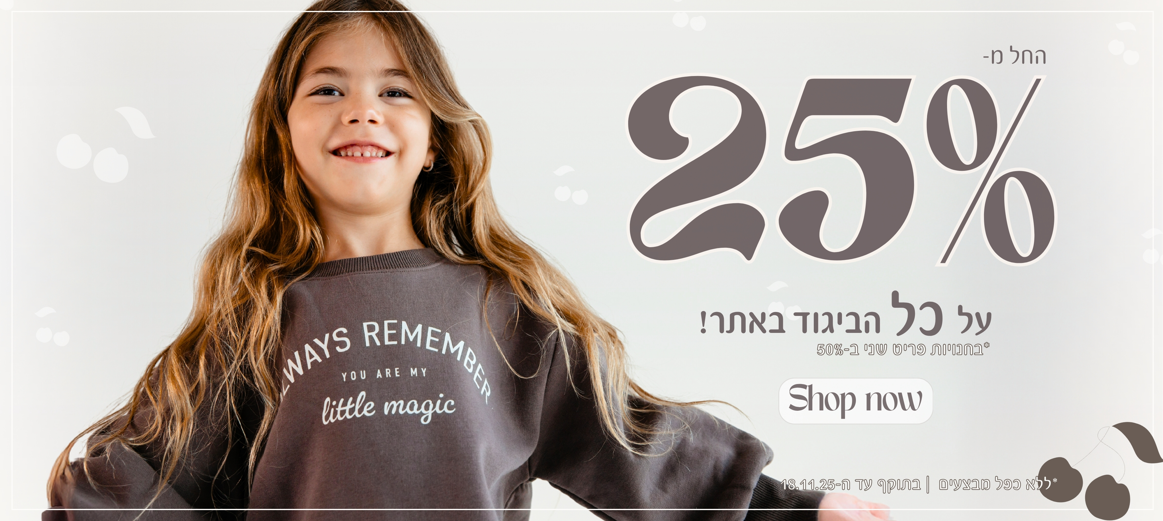 החל מ-25% הנחה על כל הביגוד באתר . בחנויות פריט שני ב-50% הנחה. SHOP NOW. ללא כפל מבצעים. בתוקף עד ה-18/11/25. 