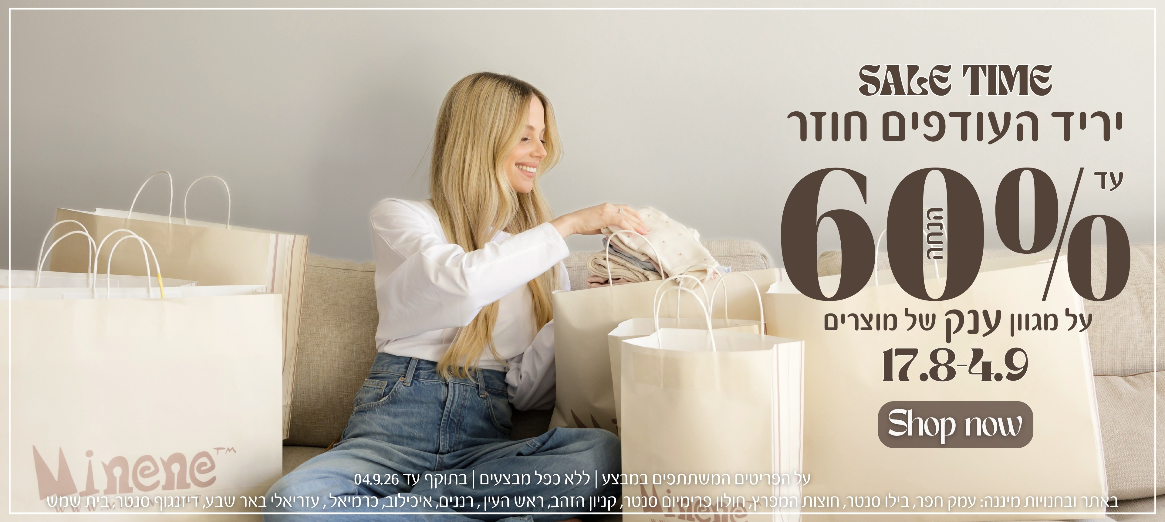 SALE TIME- יריד העודפים חוזר עד 60% על מגוון ענק של מוצרים17/-4/9. SHOP NOW. על הפריטים המשתתפים במבצע. ללא כפל מבצעים. בתוקף עד ה 4/9/26. באתר ובחנויות מיננה: עמק חפר,בילו סנטר, חוצות המפרץ, חולון פרימיום סנטר, קניון הזהב, ראש העין, רננים,איכילוב, כרמיאל